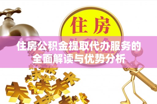 桐梓住房公积金提取代办服务的全面解读与优势分析