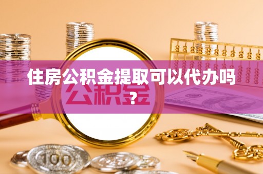 桐梓住房公积金提取可以代办吗？