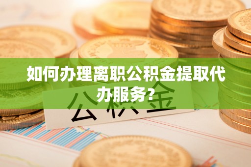 桐梓如何办理离职公积金提取代办服务？