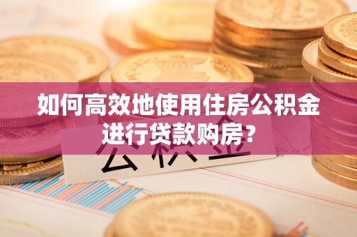 桐梓如何高效地使用住房公积金进行贷款购房？