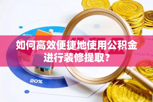 桐梓如何高效便捷地使用公积金进行装修提取？