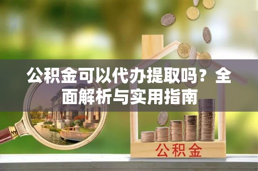 桐梓公积金可以代办提取吗？全面解析与实用指南