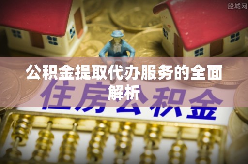 桐梓公积金提取代办服务的全面解析