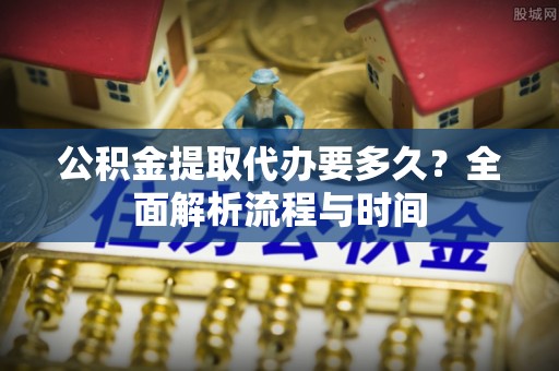 桐梓公积金提取代办要多久？全面解析流程与时间