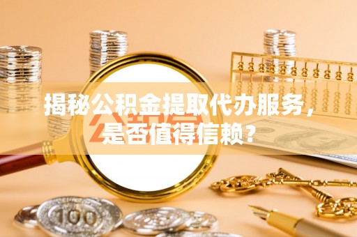 桐梓揭秘公积金提取代办服务，是否值得信赖？