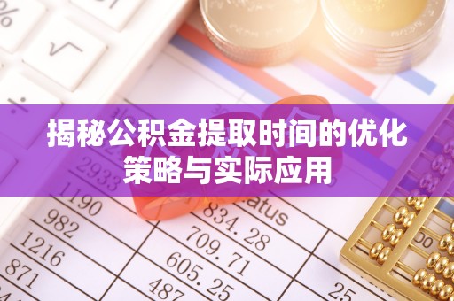 桐梓揭秘公积金提取时间的优化策略与实际应用