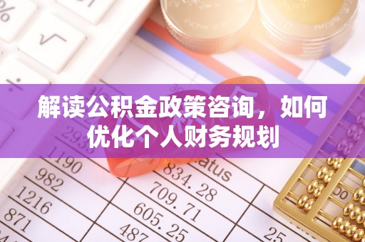 桐梓解读公积金政策咨询，如何优化个人财务规划