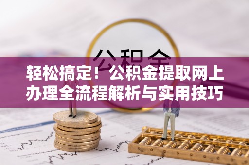 桐梓轻松搞定！公积金提取网上办理全流程解析与实用技巧