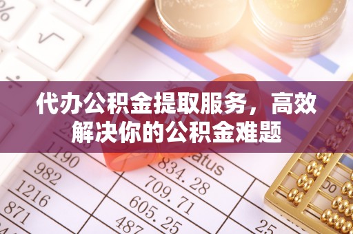 桐梓代办公积金提取服务，高效解决你的公积金难题
