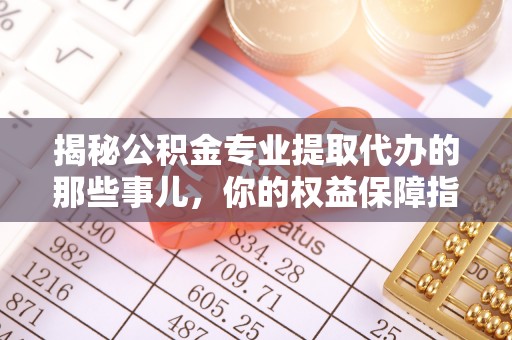 桐梓揭秘公积金专业提取代办的那些事儿，你的权益保障指南