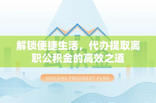 桐梓解锁便捷生活，代办提取离职公积金的高效之道