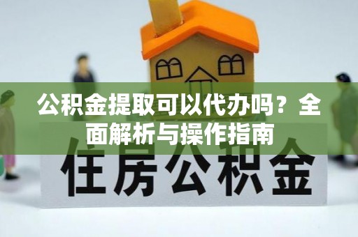 桐梓公积金提取可以代办吗？全面解析与操作指南