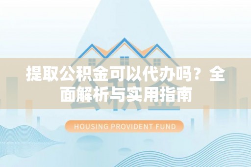 桐梓提取公积金可以代办吗？全面解析与实用指南