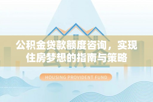 桐梓公积金贷款额度咨询，实现住房梦想的指南与策略