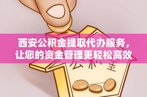 桐梓西安公积金提取代办服务，让您的资金管理更轻松高效