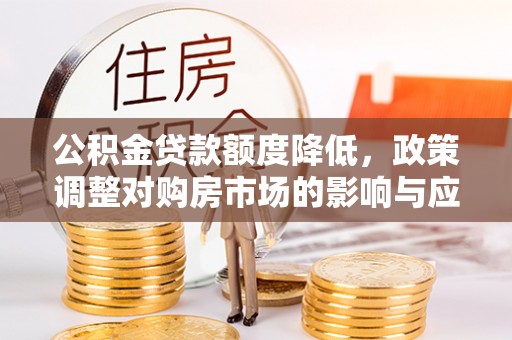 桐梓公积金贷款额度降低，政策调整对购房市场的影响与应对策略