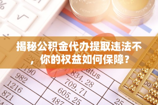 桐梓揭秘公积金代办提取违法不，你的权益如何保障？
