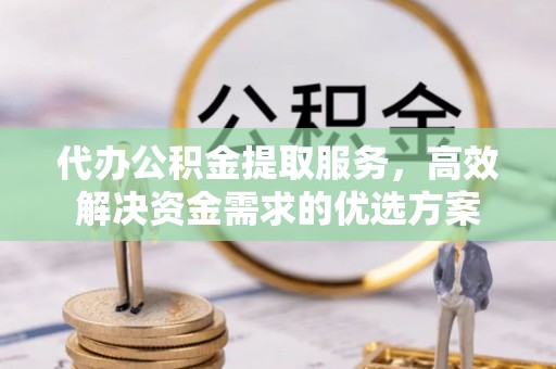 桐梓代办公积金提取服务，高效解决资金需求的优选方案