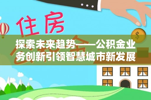 桐梓探索未来趋势——公积金业务创新引领智慧城市新发展