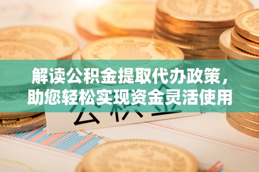 桐梓解读公积金提取代办政策，助您轻松实现资金灵活使用
