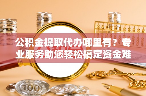 桐梓公积金提取代办哪里有？专业服务助您轻松搞定资金难题