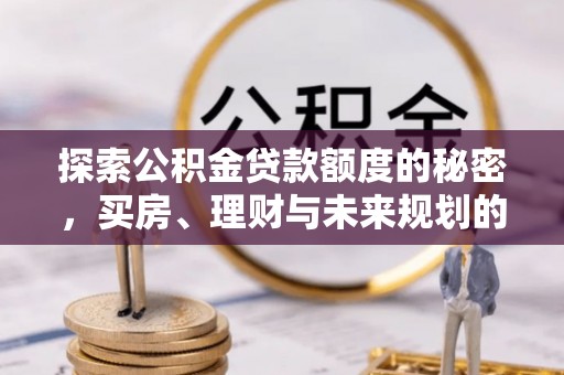 桐梓探索公积金贷款额度的秘密，买房、理财与未来规划的全方位解析