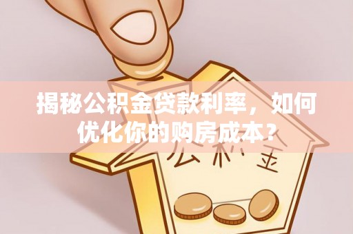 桐梓揭秘公积金贷款利率，如何优化你的购房成本？