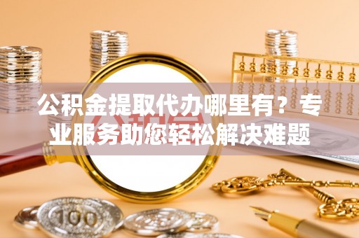 桐梓公积金提取代办哪里有？专业服务助您轻松解决难题