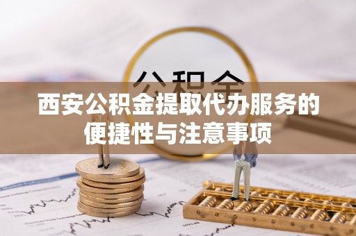桐梓西安公积金提取代办服务的便捷性与注意事项