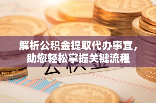 桐梓解析公积金提取代办事宜，助您轻松掌握关键流程